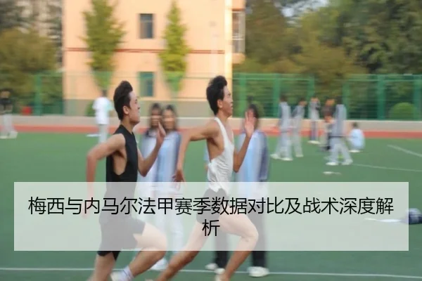 梅西与内马尔法甲赛季数据对比及战术深度解析